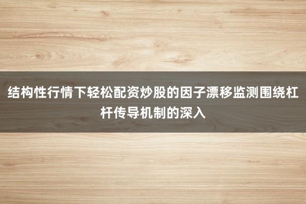 结构性行情下轻松配资炒股的因子漂移监测围绕杠杆传导机制的深入