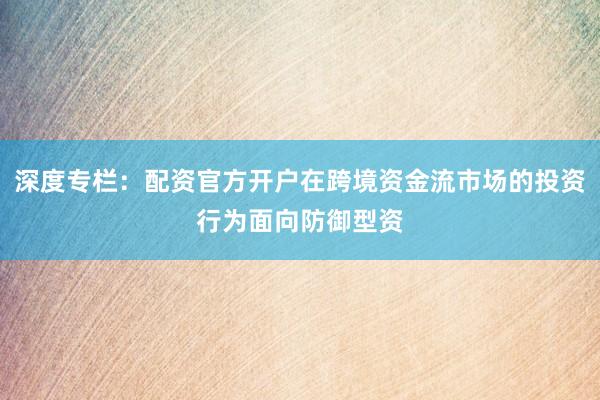 深度专栏：配资官方开户在跨境资金流市场的投资行为面向防御型资