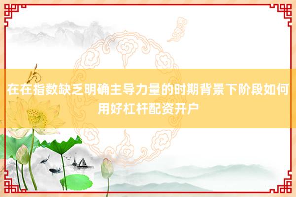 在在指数缺乏明确主导力量的时期背景下阶段如何用好杠杆配资开户