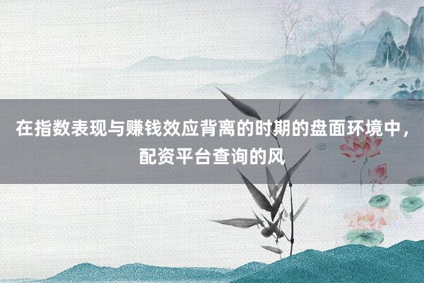 在指数表现与赚钱效应背离的时期的盘面环境中，配资平台查询的风
