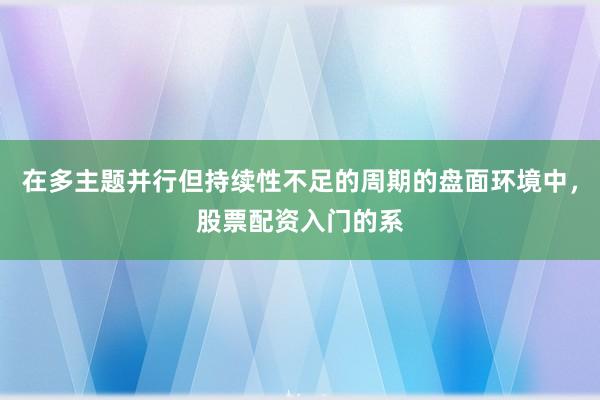 在多主题并行但持续性不足的周期的盘面环境中，股票配资入门的系