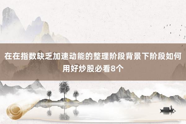在在指数缺乏加速动能的整理阶段背景下阶段如何用好炒股必看8个
