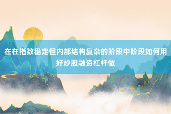 在在指数稳定但内部结构复杂的阶段中阶段如何用好炒股融资杠杆做