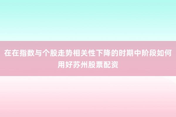 在在指数与个股走势相关性下降的时期中阶段如何用好苏州股票配资