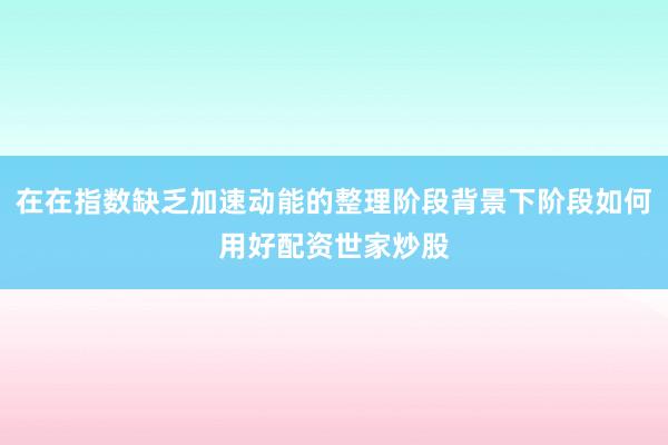 在在指数缺乏加速动能的整理阶段背景下阶段如何用好配资世家炒股