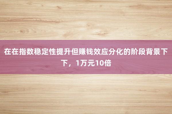 在在指数稳定性提升但赚钱效应分化的阶段背景下下,1万元10倍