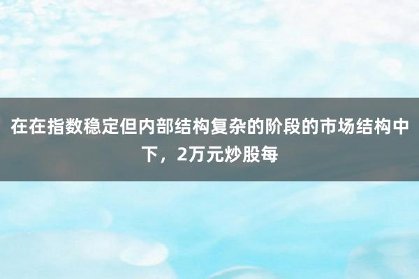 在在指数稳定但内部结构复杂的阶段的市场结构中下,2万元炒股每