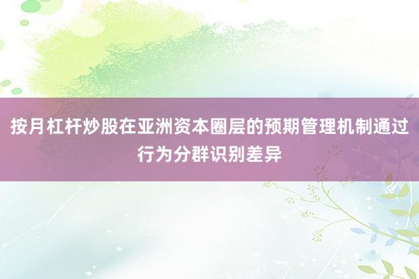 按月杠杆炒股在亚洲资本圈层的预期管理机制通过行为分群识别差异
