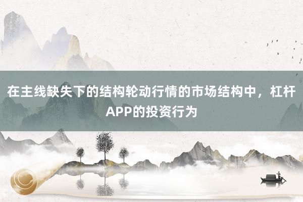 在主线缺失下的结构轮动行情的市场结构中，杠杆APP的投资行为