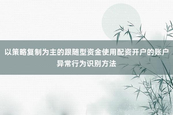 以策略复制为主的跟随型资金使用配资开户的账户异常行为识别方法