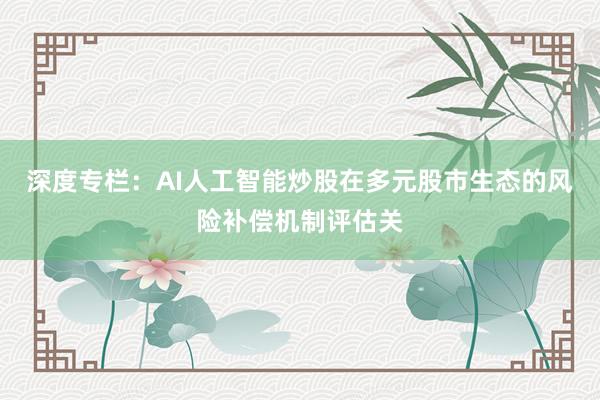深度专栏：AI人工智能炒股在多元股市生态的风险补偿机制评估关