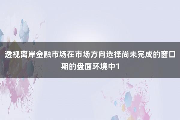 透视离岸金融市场在市场方向选择尚未完成的窗口期的盘面环境中1