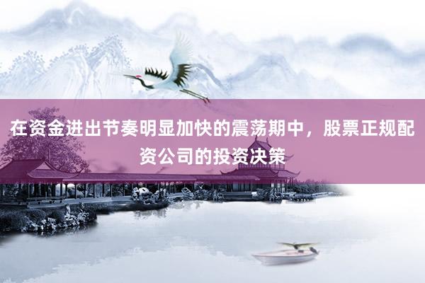 在资金进出节奏明显加快的震荡期中，股票正规配资公司的投资决策