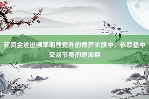 在资金进出频率明显提升的博弈阶段中，依赖盘中交易节奏的短周期