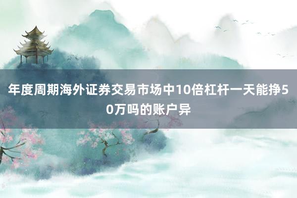 年度周期海外证券交易市场中10倍杠杆一天能挣50万吗的账户异
