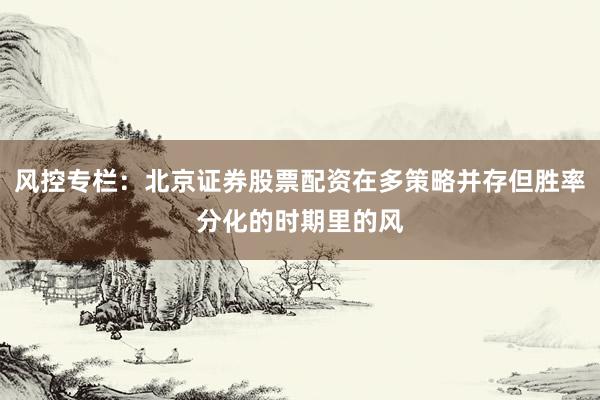 风控专栏：北京证券股票配资在多策略并存但胜率分化的时期里的风
