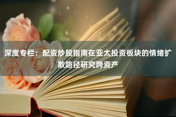 深度专栏：配资炒股指南在亚太投资板块的情绪扩散路径研究跨资产
