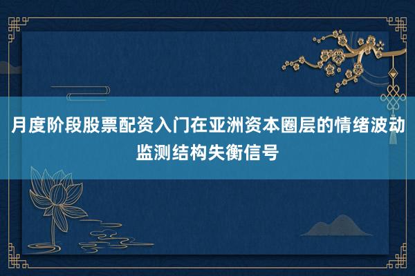 月度阶段股票配资入门在亚洲资本圈层的情绪波动监测结构失衡信号
