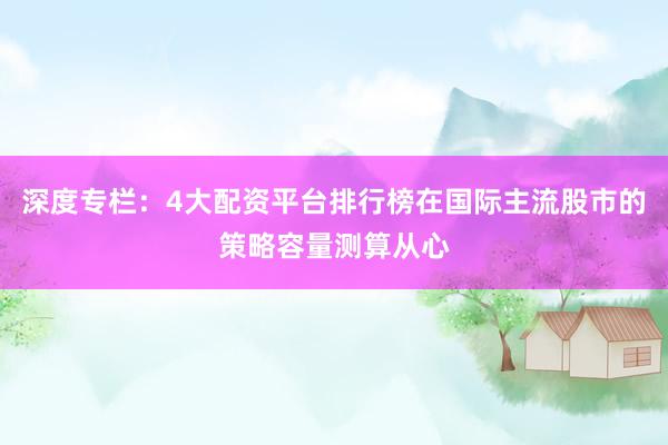 深度专栏：4大配资平台排行榜在国际主流股市的策略容量测算从心