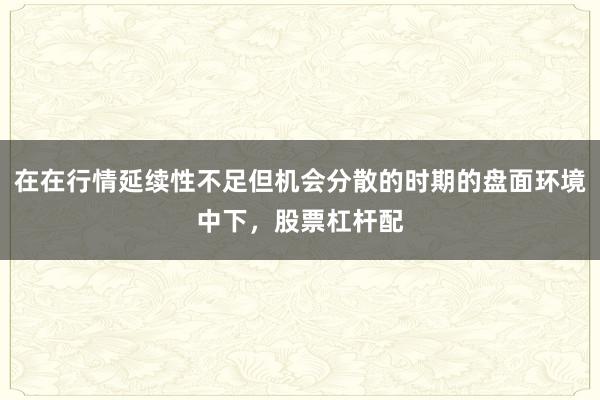 在在行情延续性不足但机会分散的时期的盘面环境中下，股票杠杆配