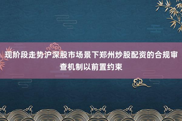 现阶段走势沪深股市场景下郑州炒股配资的合规审查机制以前置约束