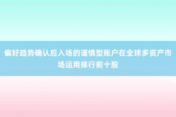 偏好趋势确认后入场的谨慎型账户在全球多资产市场运用排行前十股
