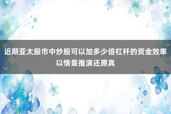 近期亚太股市中炒股可以加多少倍杠杆的资金效率以情景推演还原真