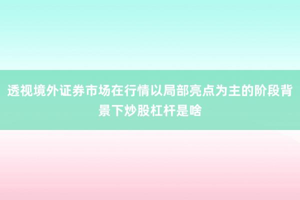 透视境外证券市场在行情以局部亮点为主的阶段背景下炒股杠杆是啥