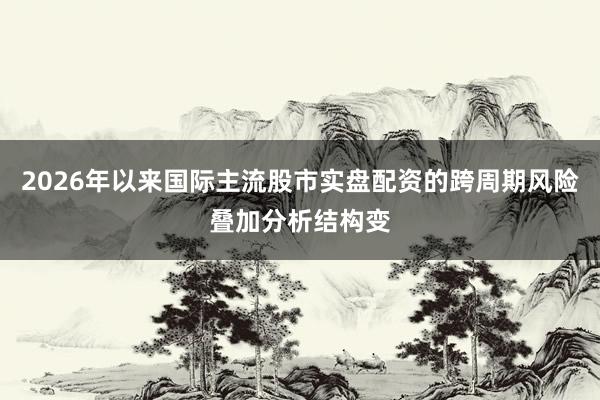 2026年以来国际主流股市实盘配资的跨周期风险叠加分析结构变