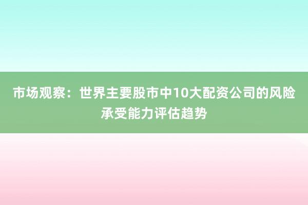 市场观察：世界主要股市中10大配资公司的风险承受能力评估趋势