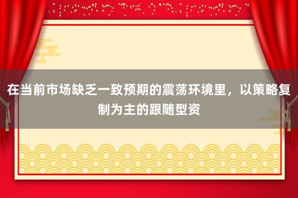 在当前市场缺乏一致预期的震荡环境里，以策略复制为主的跟随型资