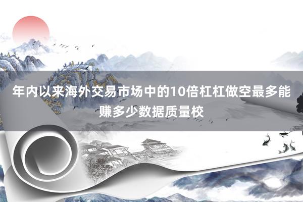 年内以来海外交易市场中的10倍杠杠做空最多能赚多少数据质量校