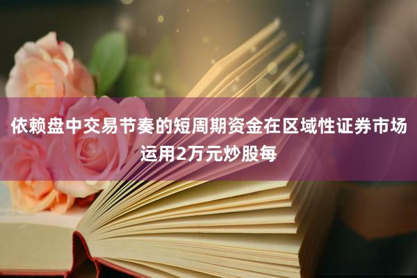 依赖盘中交易节奏的短周期资金在区域性证券市场运用2万元炒股每