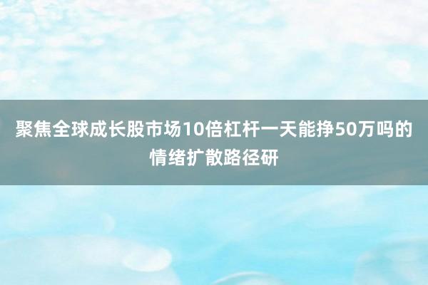 聚焦全球成长股市场10倍杠杆一天能挣50万吗的情绪扩散路径研
