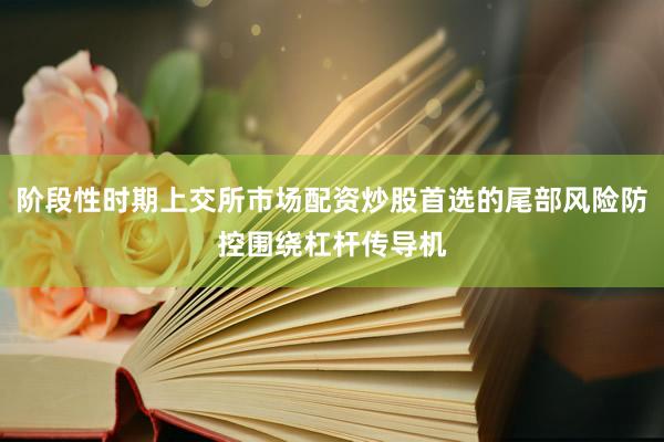 阶段性时期上交所市场配资炒股首选的尾部风险防控围绕杠杆传导机