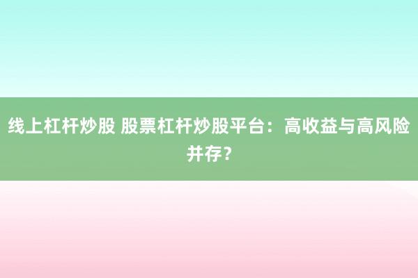 线上杠杆炒股 股票杠杆炒股平台：高收益与高风险并存？