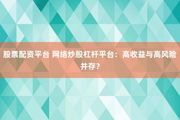 股票配资平台 网络炒股杠杆平台：高收益与高风险并存？
