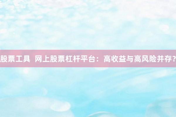股票工具  网上股票杠杆平台：高收益与高风险并存？
