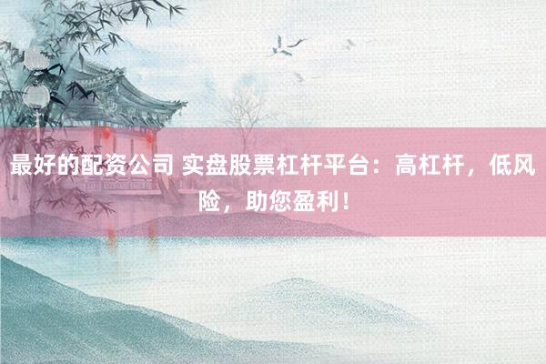 最好的配资公司 实盘股票杠杆平台：高杠杆，低风险，助您盈利！