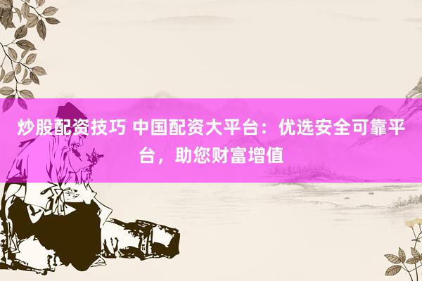炒股配资技巧 中国配资大平台：优选安全可靠平台，助您财富增值