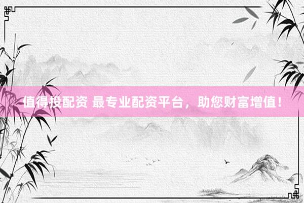 值得投配资 最专业配资平台，助您财富增值！