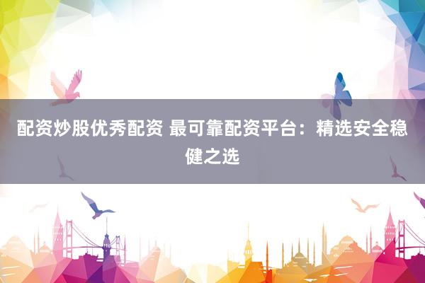 配资炒股优秀配资 最可靠配资平台：精选安全稳健之选