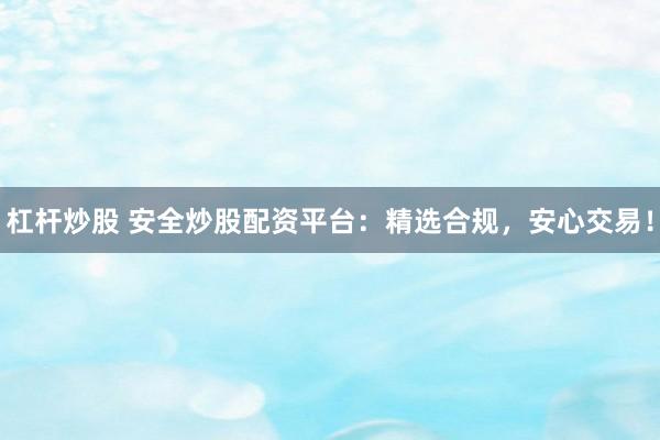 杠杆炒股 安全炒股配资平台：精选合规，安心交易！