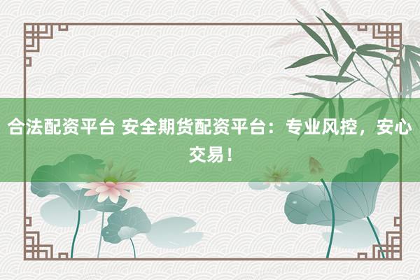 合法配资平台 安全期货配资平台：专业风控，安心交易！