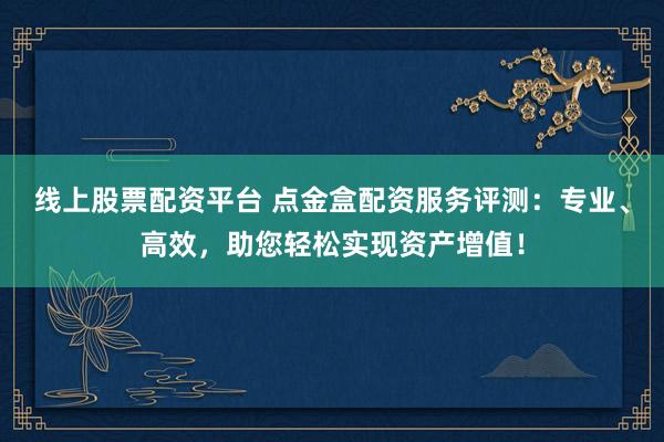 线上股票配资平台 点金盒配资服务评测：专业、高效，助您轻松实现资产增值！