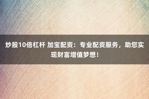 炒股10倍杠杆 加宝配资：专业配资服务，助您实现财富增值梦想！
