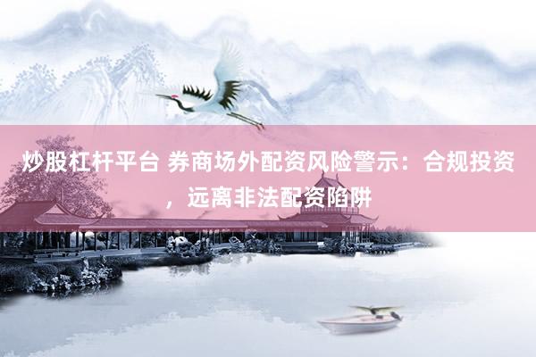 炒股杠杆平台 券商场外配资风险警示：合规投资，远离非法配资陷阱