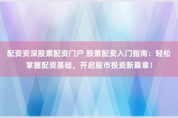 配资资深股票配资门户 股票配资入门指南：轻松掌握配资基础，开启股市投资新篇章！