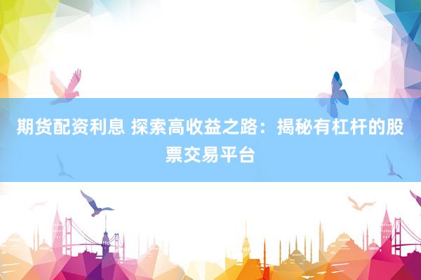 期货配资利息 探索高收益之路：揭秘有杠杆的股票交易平台
