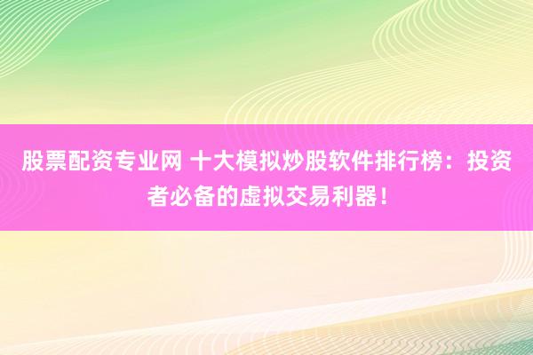 股票配资专业网 十大模拟炒股软件排行榜：投资者必备的虚拟交易利器！